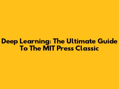Deep Learning: The Ultimate Guide To The MIT Press Classic