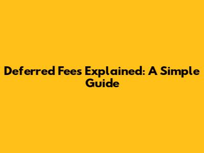 Deferred Fees Explained: A Simple Guide