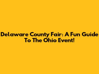Delaware County Fair: A Fun Guide To The Ohio Event!