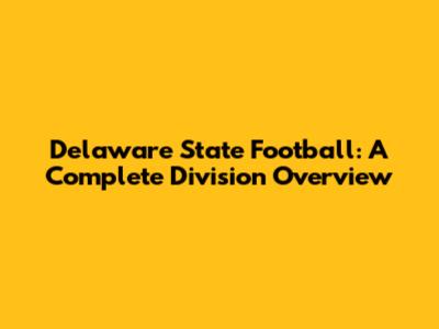 Delaware State Football: A Complete Division Overview