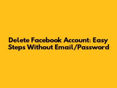 Delete Facebook Account: Easy Steps Without Email/Password
