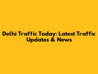 Delhi Traffic Today: Latest Traffic Updates & News