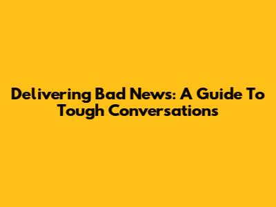 Delivering Bad News: A Guide To Tough Conversations