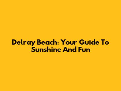 Delray Beach: Your Guide To Sunshine And Fun