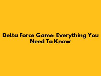 Delta Force Game: Everything You Need To Know