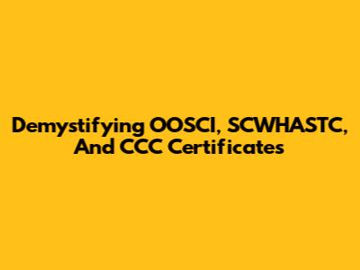 Demystifying OOSCI, SCWHASTC, And CCC Certificates