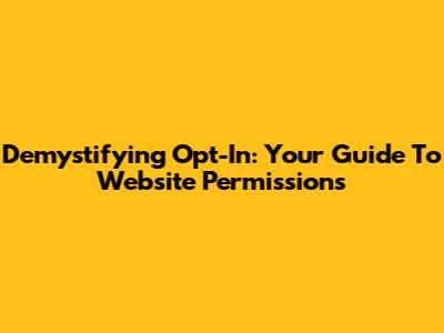 Demystifying Opt-In: Your Guide To Website Permissions