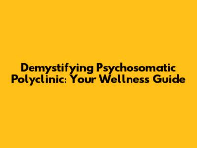 Demystifying Psychosomatic Polyclinic: Your Wellness Guide