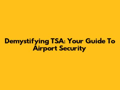 Demystifying TSA: Your Guide To Airport Security