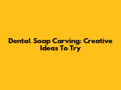 Dental Soap Carving: Creative Ideas To Try