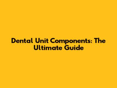 Dental Unit Components: The Ultimate Guide