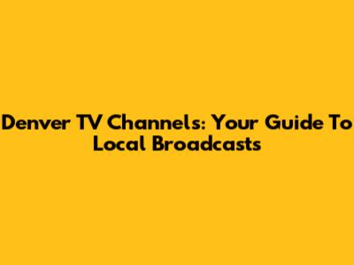 Denver TV Channels: Your Guide To Local Broadcasts
