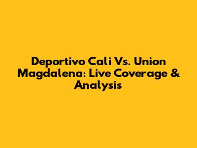 Deportivo Cali Vs. Union Magdalena: Live Coverage & Analysis