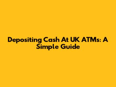 Depositing Cash At UK ATMs: A Simple Guide