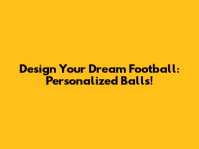 Design Your Dream Football: Personalized Balls!