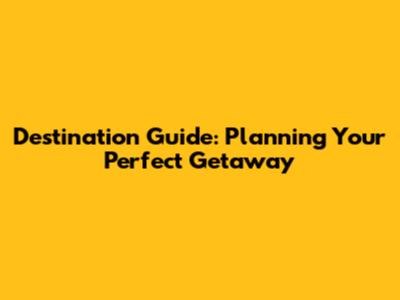Destination Guide: Planning Your Perfect Getaway