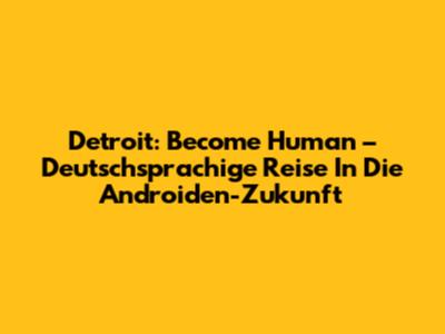 Detroit: Become Human – Deutschsprachige Reise In Die Androiden-Zukunft