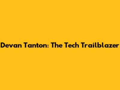 Devan Tanton: The Tech Trailblazer