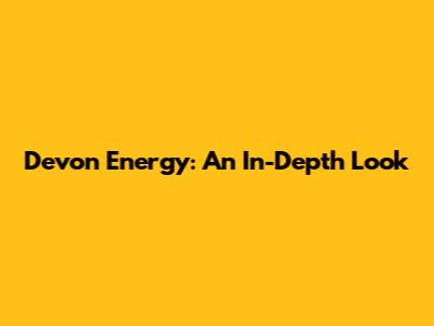 Devon Energy: An In-Depth Look