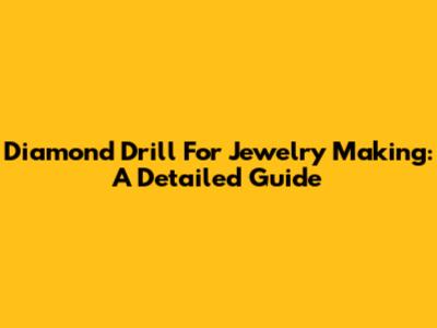 Diamond Drill For Jewelry Making: A Detailed Guide