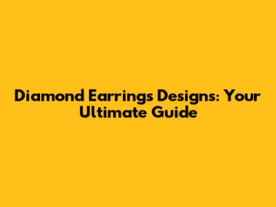 Diamond Earrings Designs: Your Ultimate Guide