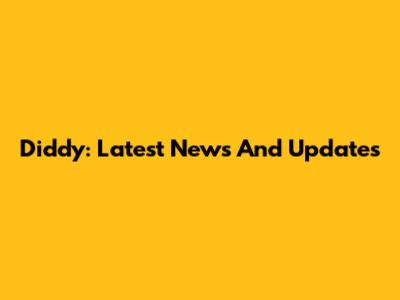 Diddy: Latest News And Updates