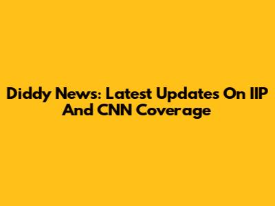 Diddy News: Latest Updates On IIP And CNN Coverage