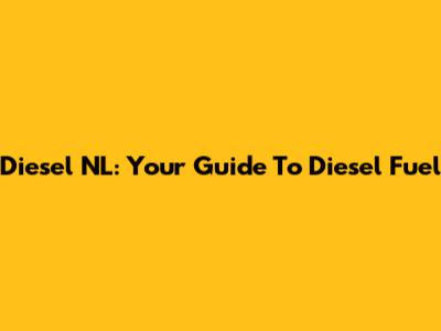 Diesel NL: Your Guide To Diesel Fuel