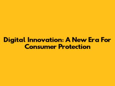 Digital Innovation: A New Era For Consumer Protection