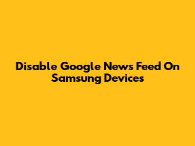 Disable Google News Feed On Samsung Devices