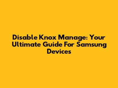 Disable Knox Manage: Your Ultimate Guide For Samsung Devices