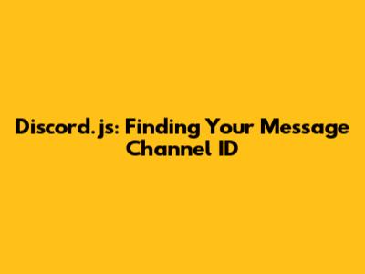 Discord.js: Finding Your Message Channel ID
