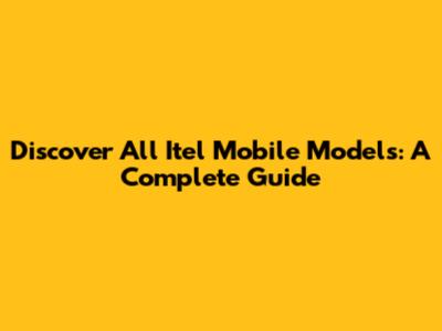 Discover All Itel Mobile Models: A Complete Guide