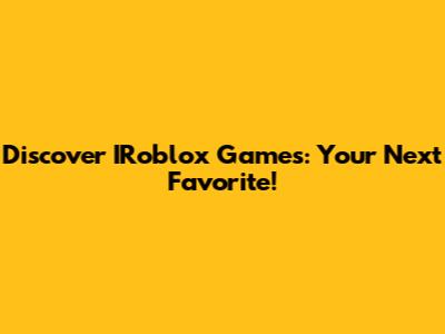 Discover IRoblox Games: Your Next Favorite!