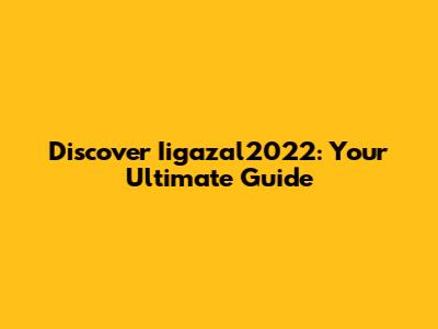 Discover Iigazal2022: Your Ultimate Guide