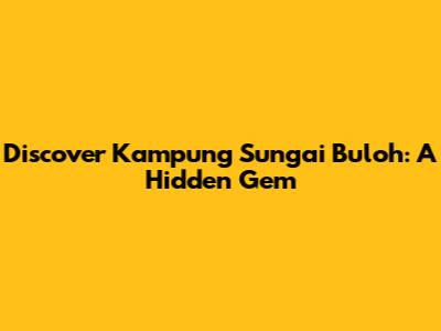 Discover Kampung Sungai Buloh: A Hidden Gem