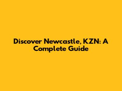Discover Newcastle, KZN: A Complete Guide