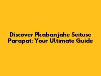Discover Pkabanjahe Seituse Parapat: Your Ultimate Guide