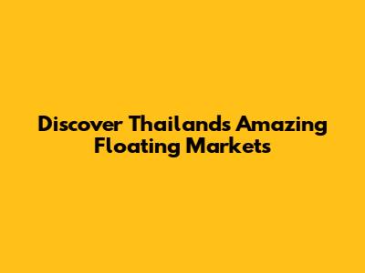 Discover Thailand's Amazing Floating Markets