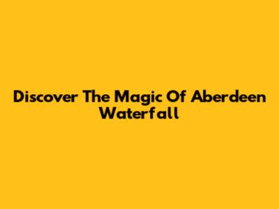 Discover The Magic Of Aberdeen Waterfall