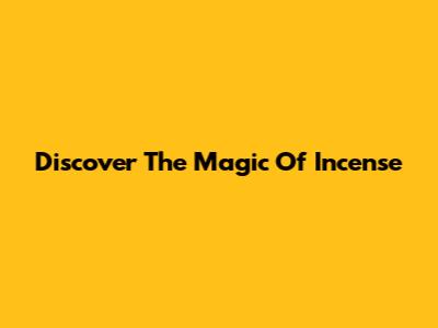 Discover The Magic Of Incense