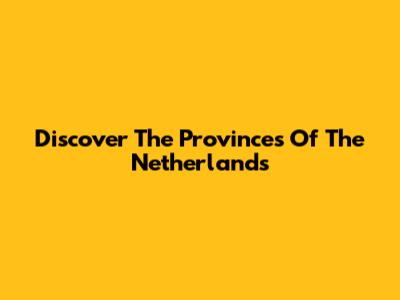 Discover The Provinces Of The Netherlands
