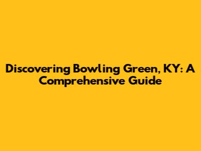Discovering Bowling Green, KY: A Comprehensive Guide