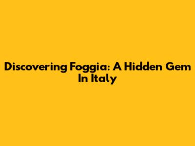 Discovering Foggia: A Hidden Gem In Italy
