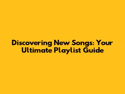 Discovering New Songs: Your Ultimate Playlist Guide
