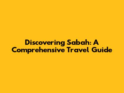 Discovering Sabah: A Comprehensive Travel Guide