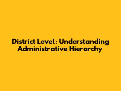 District Level: Understanding Administrative Hierarchy