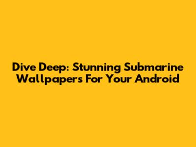Dive Deep: Stunning Submarine Wallpapers For Your Android