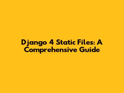 Django 4 Static Files: A Comprehensive Guide