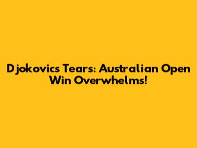 Djokovic's Tears: Australian Open Win Overwhelms!